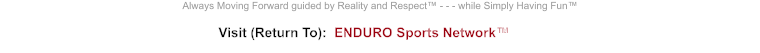 Visit (Return To):  ENDURO Sports Network™ Always Moving Forward guided by Reality and Respect™ - - - while Simply Having Fun™